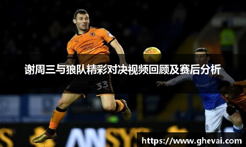 谢周三与狼队精彩对决视频回顾及赛后分析