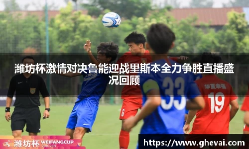 潍坊杯激情对决鲁能迎战里斯本全力争胜直播盛况回顾